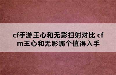 cf手游王心和无影扫射对比 cfm王心和无影哪个值得入手